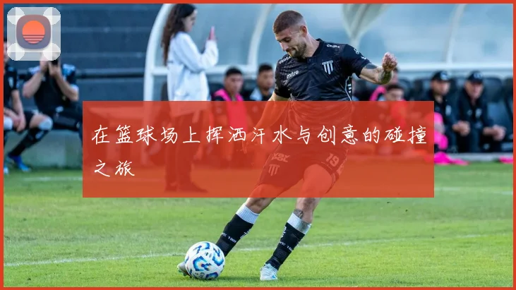 在篮球场上挥洒汗水与创意的碰撞之旅