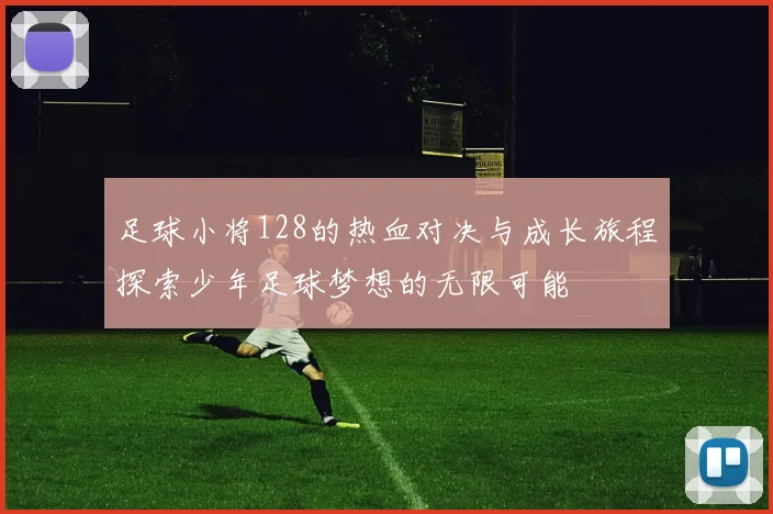 足球小将128的热血对决与成长旅程探索少年足球梦想的无限可能