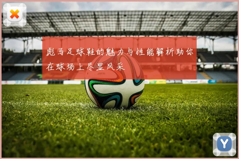 彪马足球鞋的魅力与性能解析助你在球场上尽显风采