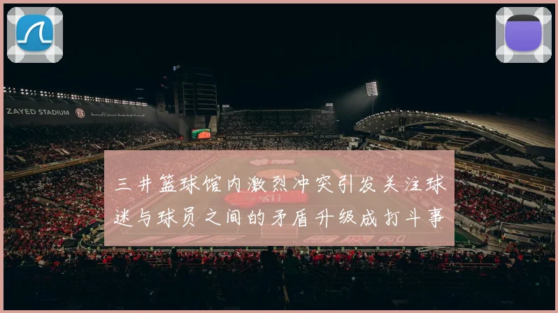 三井篮球馆内激烈冲突引发关注球迷与球员之间的矛盾升级成打斗事件