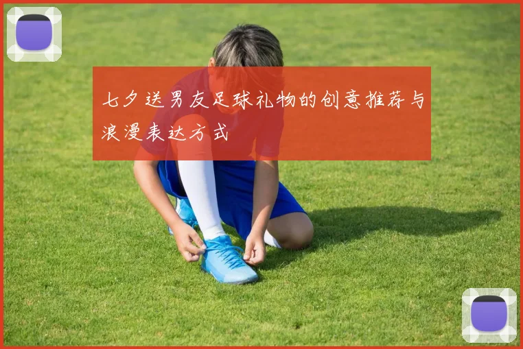 七夕送男友足球礼物的创意推荐与浪漫表达方式