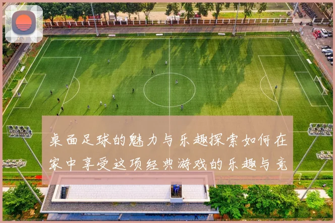 桌面足球的魅力与乐趣探索如何在家中享受这项经典游戏的乐趣与竞技精神