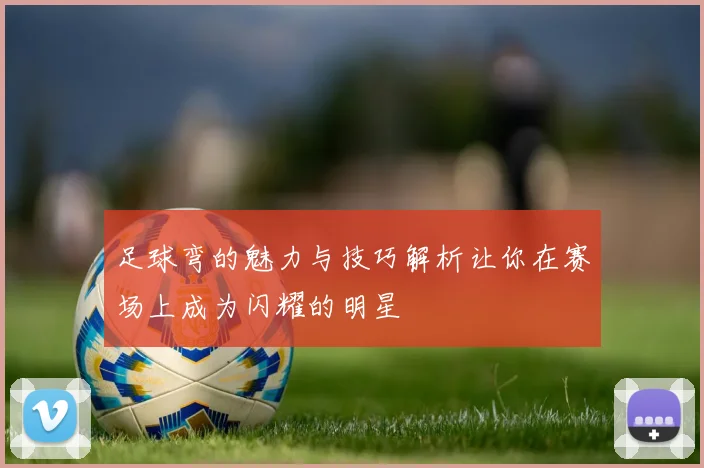 足球弯的魅力与技巧解析让你在赛场上成为闪耀的明星