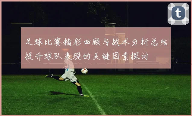 足球比赛精彩回顾与战术分析总结提升球队表现的关键因素探讨