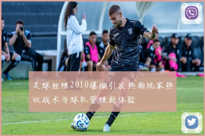 足球经理2010爆棚引发热潮玩家热议战术与球队管理新体验