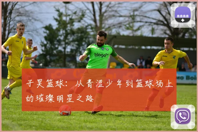 子昊篮球：从青涩少年到篮球场上的璀璨明星之路