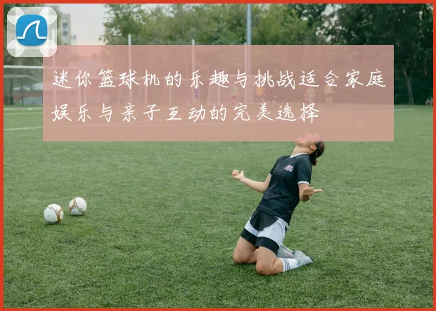 迷你篮球机的乐趣与挑战适合家庭娱乐与亲子互动的完美选择