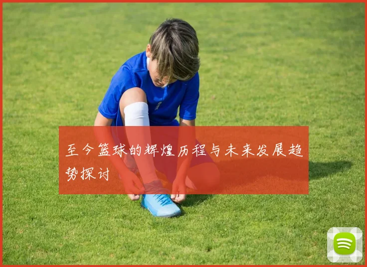 至今篮球的辉煌历程与未来发展趋势探讨